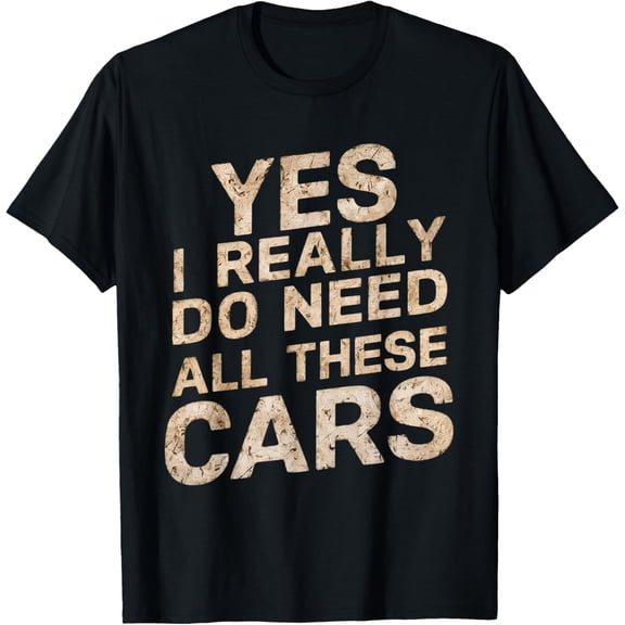 Yes I Really Do Need All These Cars Funny Car Lovers for Men T-Shirt Men women T-shirt black, gift. Sizes: S, M,L, XL, 2XL, 3XL, 4XL