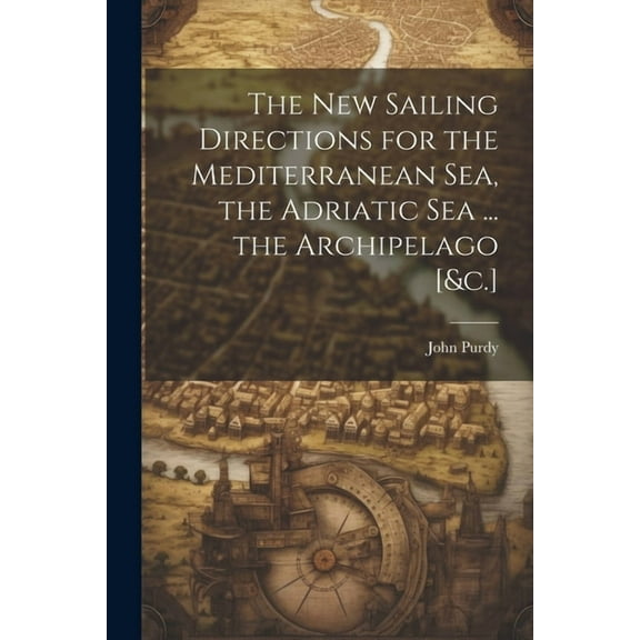 The New Sailing Directions for the Mediterranean Sea, the Adriatic Sea ... the Archipelago [&c.]