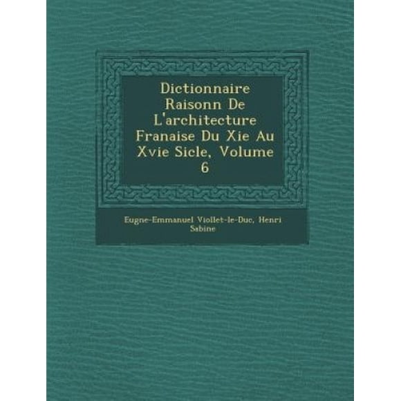 Dictionnaire Raisonn de L'Architecture Fran Aise Du XIE Au Xvie Si Cle, Volume 6 [French]