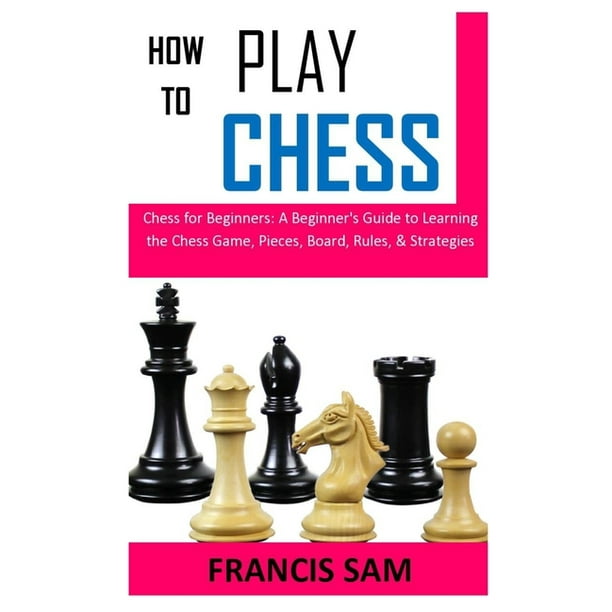 How To Play Chess Chess For Beginners A Beginner S Guide To Learning The Chess Game Pieces Board Rules Strategies Paperback Walmart Com Walmart Com