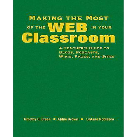 Making the Most of the Web in Your Classroom : A Teacher's Guide to Blogs, Podcasts, Wikis, Pages, and