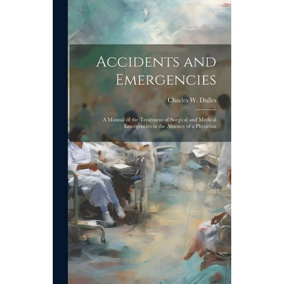 Accidents and Emergencies; a Manual of the Treatment of Surgical and Medical Emergencies in the Absence of a Physician (Hardcover)