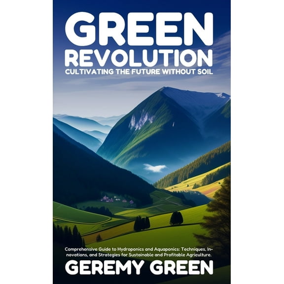 Green Revolution: Cultivating the Future without Soil: Comprehensive Guide to Hydroponics and Aquaponics: Techniques, In, (Hardcover)