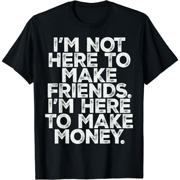 I'm not here to make friends, I'm here to make money T-shirts, men's T-shirts, women's T-shirts