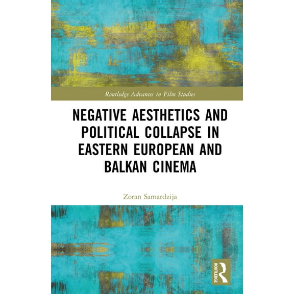 Routledge Advances in Film Studies Negative Aesthetics and Political Collapse in Eastern European and Balkan Cinema, (Hardcover)