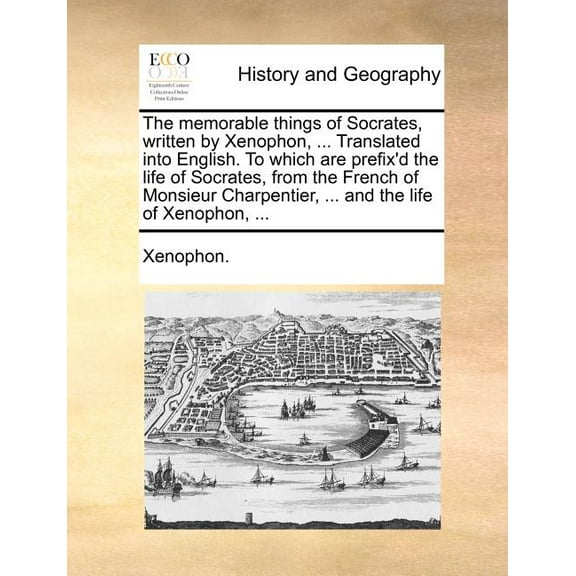 Memorable Things of Socrates, Written by Xenophon, ... Translated Into English. to Which are Prefix'd the Life of Socrates, from the French of Monsieur Charpentier, ... and the Life of Xenophon, ...