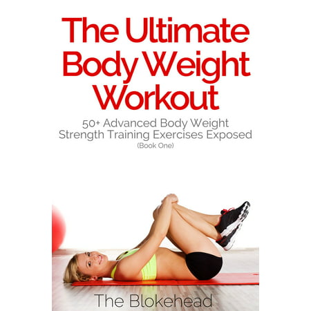 The Ultimate BodyWeight Workout: 50+ Advanced Body Weight Strength Training Exercises Exposed (Book One) - (Best Weight Workout For 50 Year Old Man)