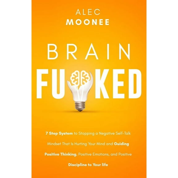 Brain Fu*ked: 7-Step System to Stopping a Negative Self-Talk Mindset That Is Hurting Your Mind and Guiding Positive Thinking, Positive Emotions, and Positive Discipline to Your Life. (Paperback)