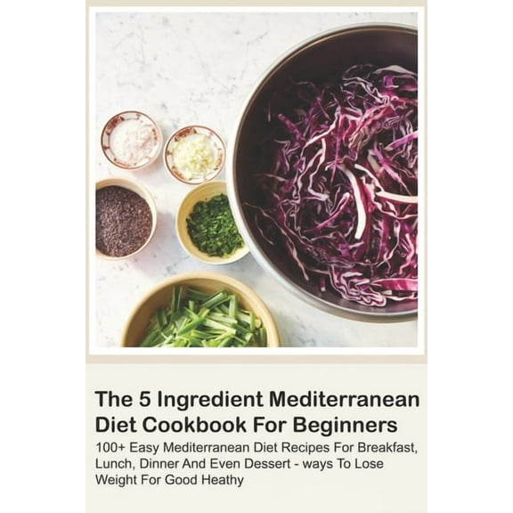 The 5 Ingredient Mediterranean Diet Cookbook For Beginners - 100  Easy Mediterranean Diet Recipes For Breakfast, Lunch, , (Paperback)