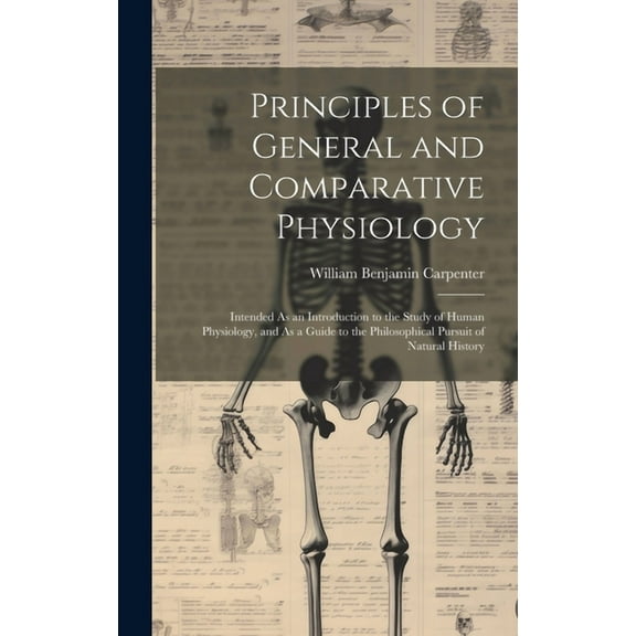 Principles of General and Comparative Physiology: Intended As an Introduction to the Study of Human Physiology, and As a Guide to the Philosophical Pursuit of Natural History (Hardcover)