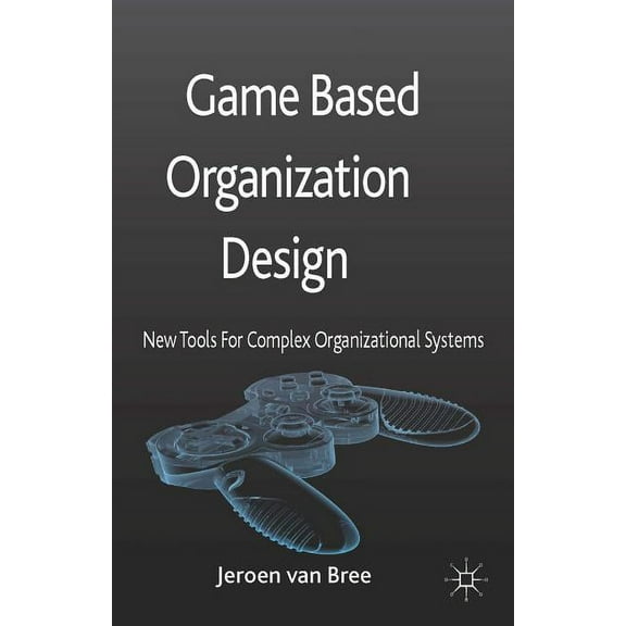 Game Based Organization Design: New Tools for Complex Organizational Systems, (Hardcover)