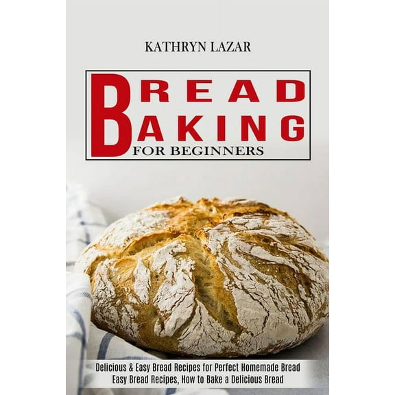Bread Baking for Beginners : Delicious & Easy Bread Recipes for Perfect Homemade Bread (Easy Bread Recipes, How to Bake a Delicious Bread)