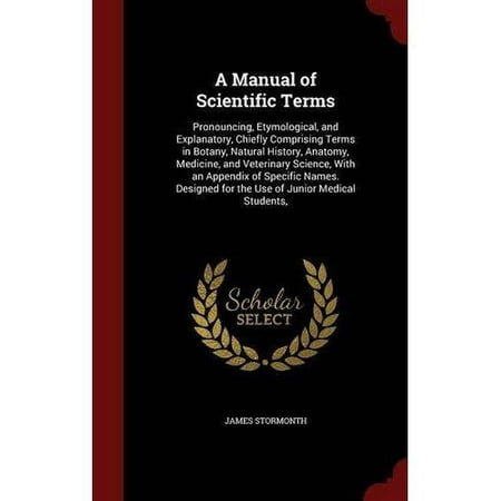 A Manual of Scientific Terms : Pronouncing, Etymological, and Explanatory, Chiefly Comprising Terms in Botany, Natural History, Anatomy, Medicine, and Veterinary Science, with an Appendix of Specific Names. Designed for the Use of Junior Medical