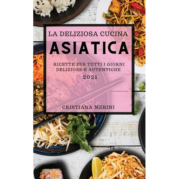 La Deliziosa Cucina Asiatica 2021 (Delicious Asian Recipes 2021 Italian Edition) : Ricette Per Tutti I Giorni Deliziose E Autentiche (Hardcover)