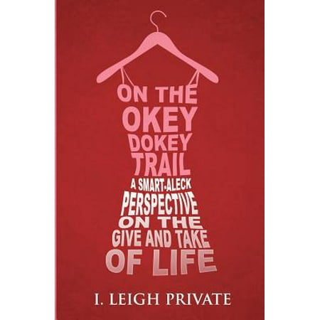 On the Okey Dokey Trail : A Smart-Aleck Perspective on the Give and Take of Life
