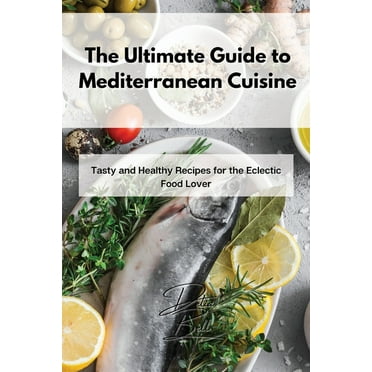 The Ultimate Guide to Mediterranean Cuisine: Tasty and Healthy Recipes for the Eclectic Food Lover