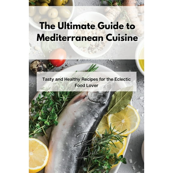The Ultimate Guide to Mediterranean Cuisine: Tasty and Healthy Recipes for the Eclectic Food Lover, (Paperback)