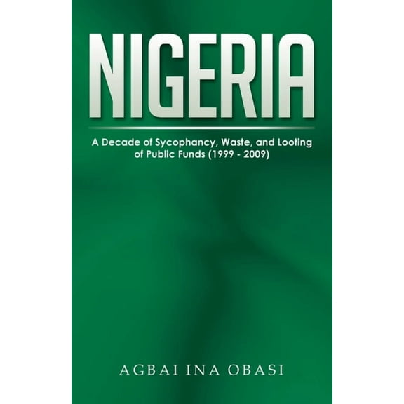 Nigeria: A Decade of Sycophancy, Waste, and Looting of Public Funds (1999 - 2009), (Paperback)
