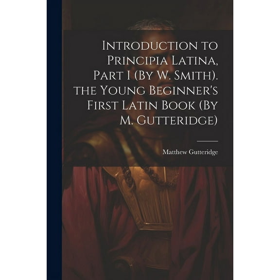 Introduction to Principia Latina, Part I (By W. Smith). the Young Beginner's First Latin Book (By M. Gutteridge), (Paperback)