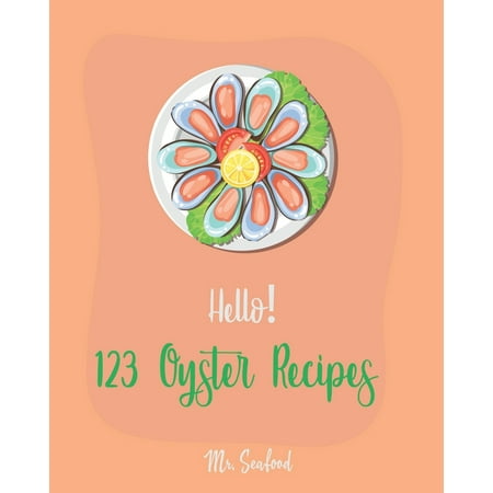 Oyster Recipes: Hello! 123 Oyster Recipes: Best Oyster Cookbook Ever For Beginners [Oyster Recipe Book, Northwest Seafood Cookbook, Mexican Seafood Cookbook, California Seafood Cookbook, Italian