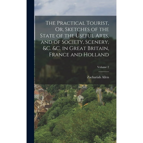 The Practical Tourist, Or, Sketches of the State of the Useful Arts, and of Society, Scenery, &c. &c. in Great Britain, France and Holland; Volume 2 (Hardcover)