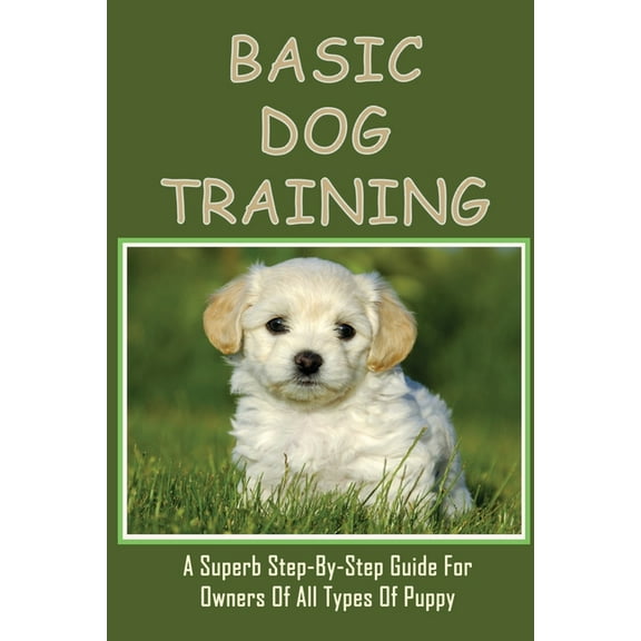 Basic Dog Training: A Superb Step-By-Step Guide For Owners Of All Types Of Puppy: How To Train Your Dog Tricks (Paperback)