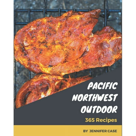 365 Pacific Northwest Outdoor Recipes: Pacific Northwest Outdoor Cookbook - All The Best Recipes You Need are Here!