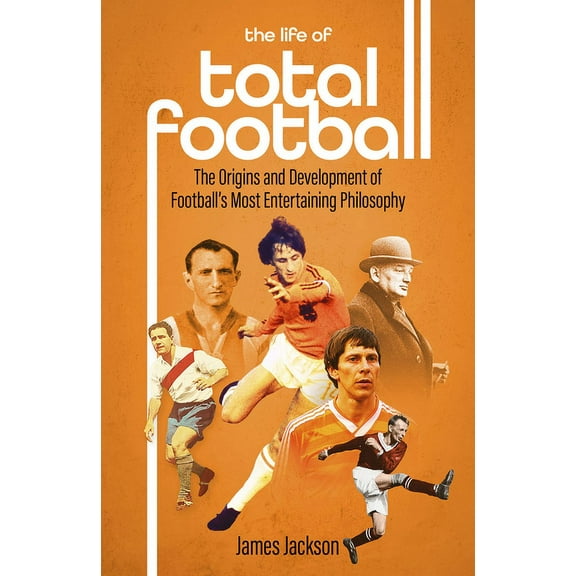 The Life of Total Football : The Origins and Development of Football's Most Entertaining Philosophy (Hardcover)
