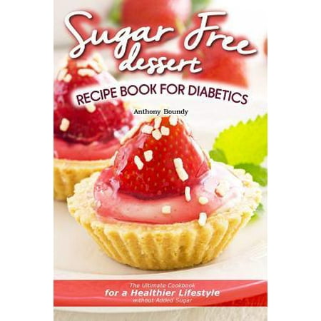 Sugar Free Dessert Recipe Book for Diabetics: The Ultimate Cookbook for a Healthier Lifestyle without Added Sugar