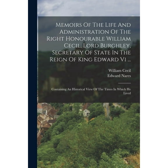 Memoirs Of The Life And Administration Of The Right Honourable William Cecil, Lord Burghley, Secretary Of State In The Reign Of King Edward Vi ...: Containing An Historical View Of The Times In Which