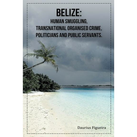 Belize: Human Smuggling, Transnational Organised Crime, Politicians And Public Servants, (Paperback)