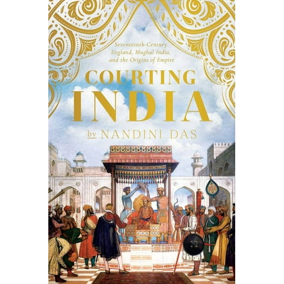 Courting India : Seventeenth-Century England, Mughal India, and the Origins of Empire (Hardcover)