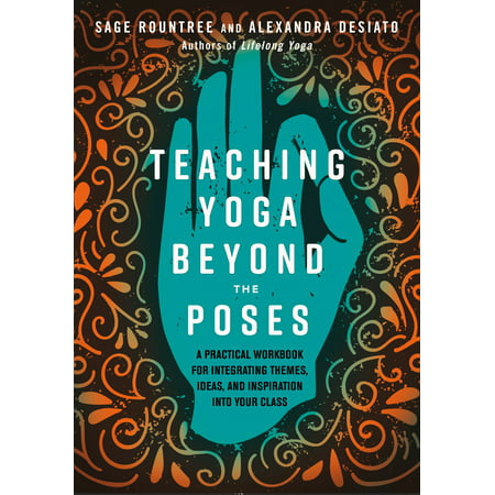 Teaching Yoga Beyond the Poses : A Practical Workbook for Integrating Themes, Ideas, and Inspiration into Your  Class