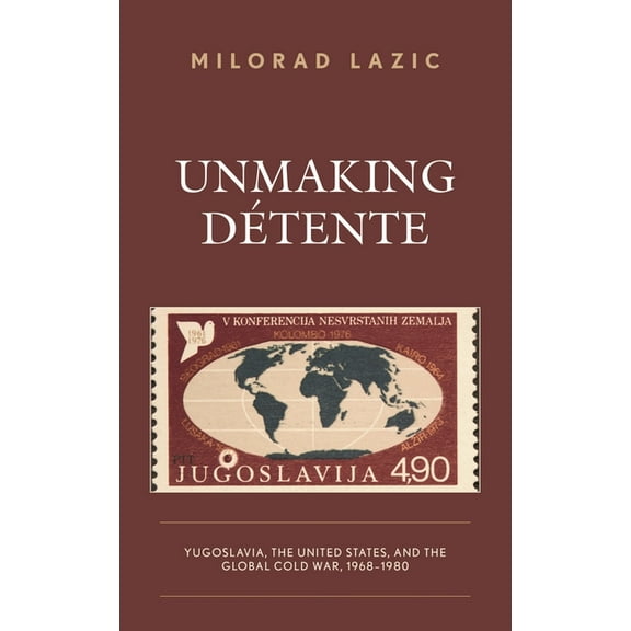 Unmaking Détente: Yugoslavia, the United States, and the Global Cold War, 1968-1980, (Hardcover)