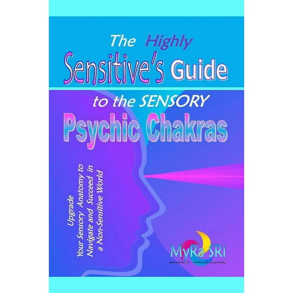The Highly Sensitive's Guide to the Sensory Psychic Chakras: Upgrade Your Sensory Anatomy to Navigate and Succeed in a N, (Paperback)