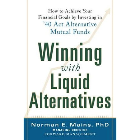 Winning With Liquid Alternatives: How to Achieve Your Financial Goals by Investing in ’40 Act Alternative Mutual Funds - (Best Liquid Alternative Funds)