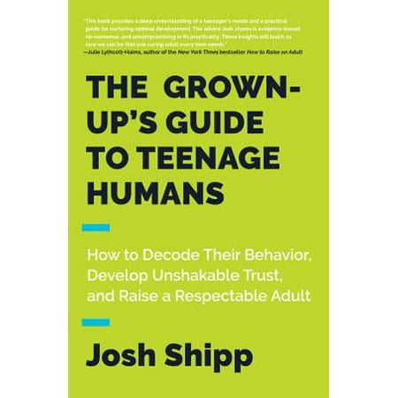 The Grown-Up's Guide to Teenage Humans : How to Decode Their Behavior, Develop Unshakable Trust, and Raise a Respectable Adult