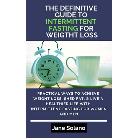 The Definitive Guide to Intermittent Fasting for Weight Loss: Practical Ways to Achieve Weight Loss, Shed Fat, & Live a Healthier Life with Intermittent Fasting for Women and Men - (The Best Way To Intermittent Fast)