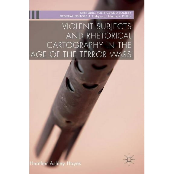Rhetoric, Politics and Society Violent Subjects and Rhetorical Cartography in the Age of the Terror Wars, (Hardcover)