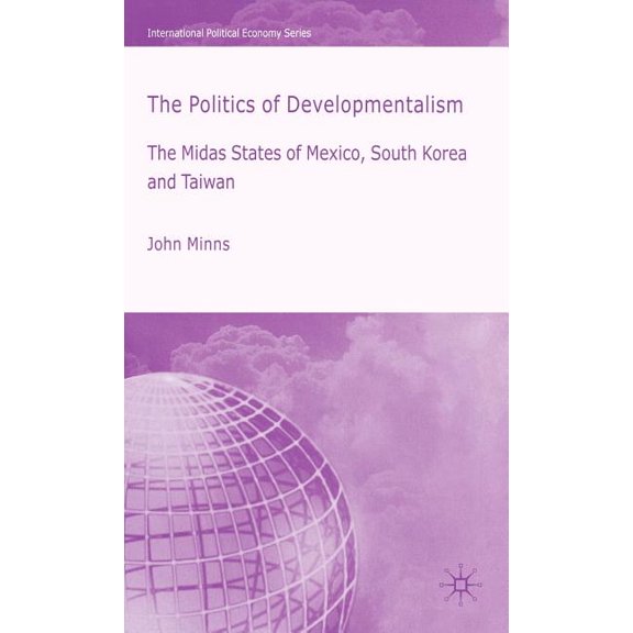 International Political Economy The Politics of Developmentalism in Mexico, Taiwan and South Korea: The Midas States of Mexico, South Korea and Taiwan, (Hardcover)