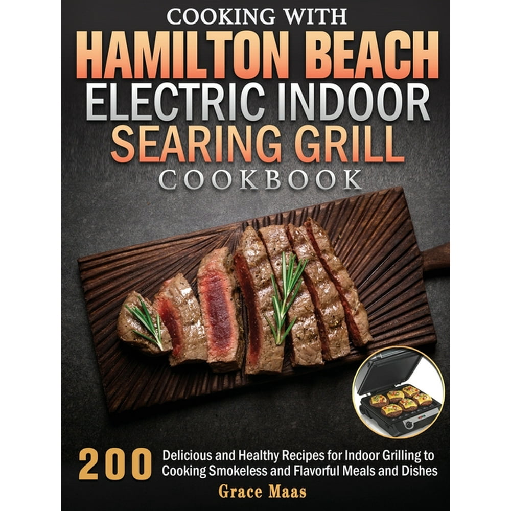 Cooking with Hamilton Beach Electric Indoor Searing Grill Cookbook 200 Delicious and Healthy