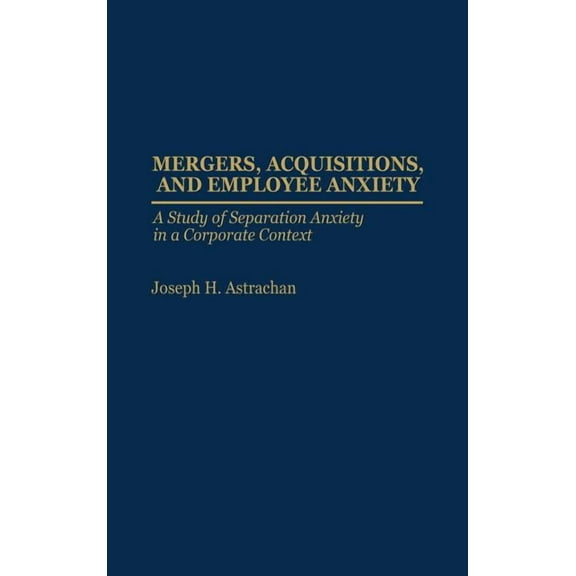 Mergers, Acquisitions, and Employee Anxiety: A Study of Separation Anxiety in a Corporate Context, (Hardcover)