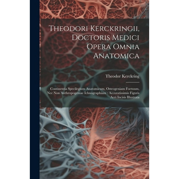 Theodori Kerckringii, Doctoris Medici Opera Omnia Anatomica: Continentia Specilegium Anatomicum, Osteogeniam Foetuum, Nec Non Anthropogeniae Ichnographiam: Accuratissimis Figuris Aeri Incisis Illustra