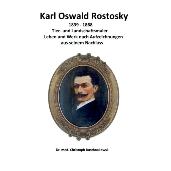Karl Oswald Rostosky: Tier- und Landschaftsmaler Leben und Werk nach Aufzeichnungen aus seinem Nachlass (Hardcover)