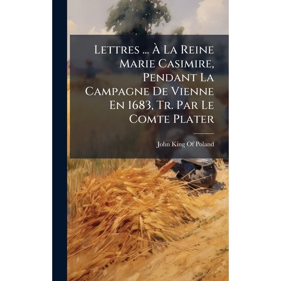 Lettres ... À La Reine Marie Casimire, Pendant La Campagne De Vienne En 1683, Tr. Par Le Comte Plater, (Hardcover)