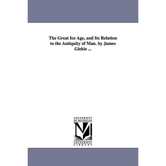 The Great Ice Age, and Its Relation to the Antiquity of Man. by James Giekie ..., (Paperback)