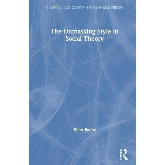 Classical and Contemporary Social Theory The Unmasking Style in Social Theory, (Hardcover)