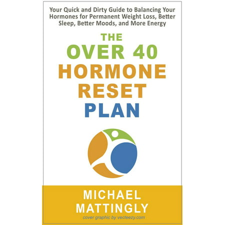 The Over 40 Hormone Reset Plan: Your Quick and Dirty Guide to Balancing Your Hormones for Permanent Weight Loss, Better Sleep, Better Moods, and More Energy -