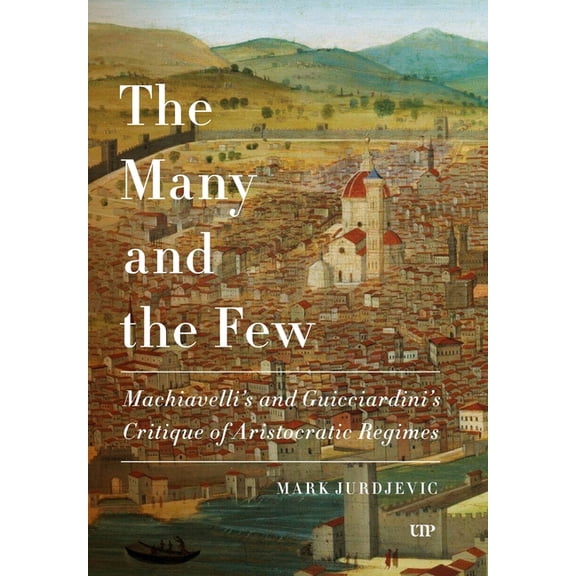 Toronto Italian Studies The Many and the Few: Machiavelli and Guicciardini's Critique of Aristocratic Regimes, (Hardcover)
