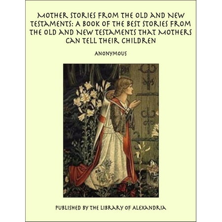 Mother Stories from the Old and New Testaments: A Book of the Best Stories from the Old and New Testaments that Mothers Can Tell Their Children -